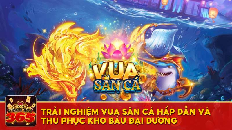 Chơi game Vua Săn Cá và chinh phục hũ vàng cùng Top Game Bài 365