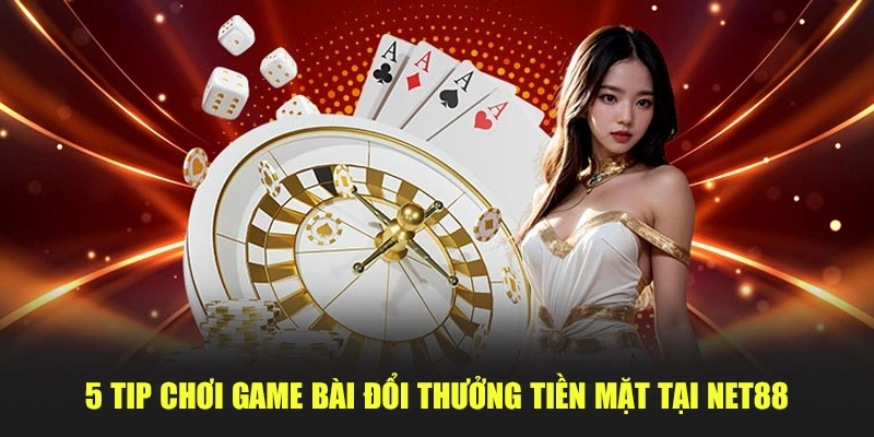 5 tip chơi game bài đổi thưởng tiền mặt tại Net88 – Chiến lược sát phạt chuẩn